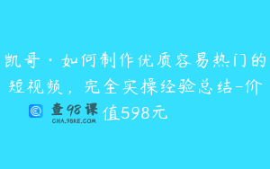 凯哥·如何制作优质容易热门的短视频，完全实操经验总结-价值598元