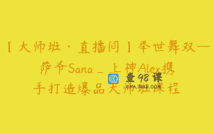 【大师班·直播间】举世舞双—萨爷Sana_上神Alex携手打造爆品大师班课程