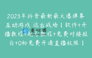 2023年抖音最新最火爆弹幕互动游戏–远古战场【软件+开播教程+起号教程+兔费对接报白+0粉兔费开通直播权限】