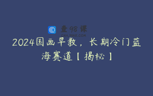 2024国画早教，长期冷门蓝海赛道【揭秘】