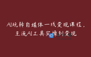 AI玩转自媒体一线变现课程，主流AI工具实操到变现
