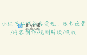 小红书私域获客变现：账号设置/内容创作/规则解读/投放