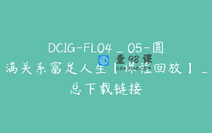 DCIG-FL04_05-圆满关系富足人生【课程回放】_总下载链接