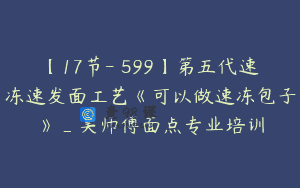 【17节-￥599】第五代速冻速发面工艺《可以做速冻包子》_吴师傅面点专业培训