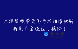 AI短视频带货高考短袖爆款解析制作全流程【揭秘】