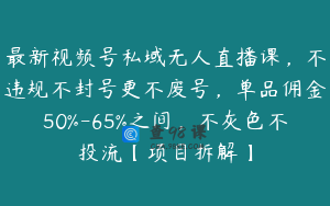 最新视频号私域无人直播课，不违规不封号更不废号，单品佣金50%-65%之间，不灰色不投流【项目拆解】