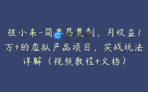 祖小来-简单易复制，月收益1万+的虚拟产品项目，实战玩法详解（视频教程+文档）