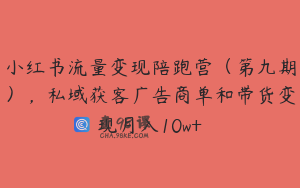 小红书流量变现陪跑营（第九期），私域获客广告商单和带货变现月入10w+