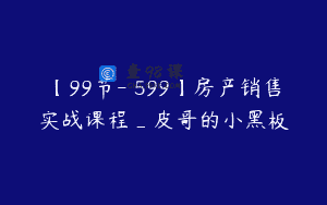 【99节-￥599】房产销售实战课程_皮哥的小黑板