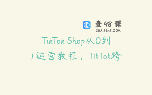 TikTok Shop从0到1运营教程，TikTok跨