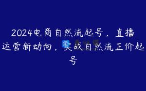 2024电商自然流起号,直播运营新动向,实战自然流正价起号