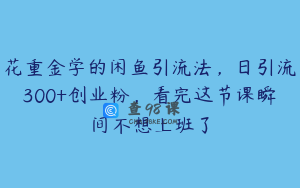 花重金学的闲鱼引流法，日引流300+创业粉，看完这节课瞬间不想上班了