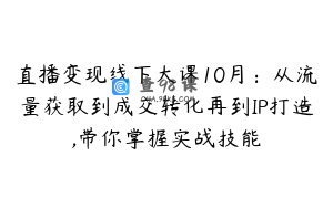 直播变现线下大课10月：从流量获取到成交转化再到IP打造,带你掌握实战技能