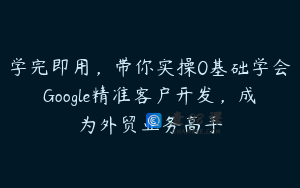 学完即用，带你实操0基础学会Google精准客户开发，成为外贸业务高手