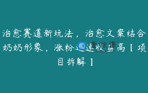 治愈赛道新玩法，治愈文案结合奶奶形象，涨粉迅速收益高【项目拆解】