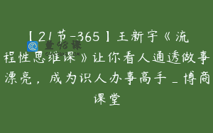 【21节-365】王新宇《流程性思维课》让你看人通透做事漂亮，成为识人办事高手_博商课堂