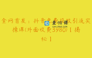 全网首发：抖音免费投放引流实操课(外面收费3980)【揭秘】