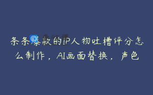 条条爆款的IP人物吐槽评分怎么制作，AI画面替换，声色