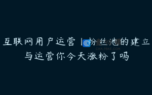 互联网用户运营丨粉丝池的建立与运营你今天涨粉了吗