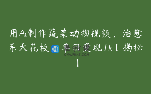 用Ai制作蔬菜动物视频，治愈系天花板，单日变现1k【揭秘】