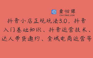 抖音小店正规玩法3.0，抖音入门基础知识、抖音运营技术、达人带货邀约、全域电商运营等