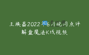 王焕昌2022年6月晚间点评解盘魔法K线视频