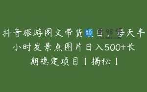 抖音旅游图文带货项目，每天半小时发景点图片日入500+长期稳定项目【揭秘】