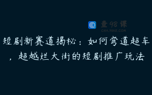 短剧新赛道揭秘：如何弯道超车，超越烂大街的短剧推广玩法