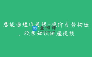 唐能通短线是银-股价走势构造，股票知识讲座视频