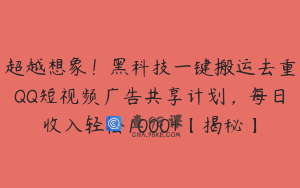超越想象！黑科技一键搬运去重QQ短视频广告共享计划，每日收入轻松1000+【揭秘】