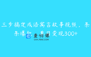 三步搞定成语寓言故事视频,条条爆款,单日变现300+