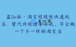 蓝Sir派·淘宝短视频快速起店，替代传统搜索方式，学会做一个不一样的淘宝店