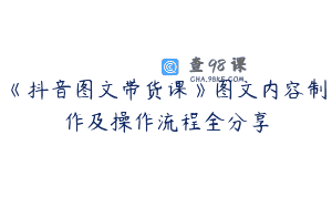 《抖音图文带货课》图文内容制作及操作流程全分享