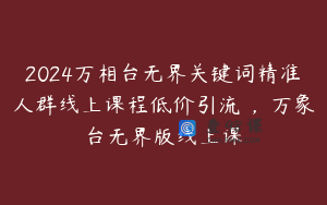 2024万相台无界关键词精准人群线上课程低价引流 ，万象台无界版线上课