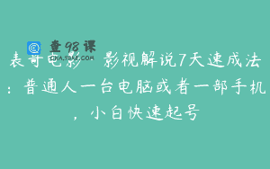 表哥电影·影视解说7天速成法：普通人一台电脑或者一部手机，小白快速起号