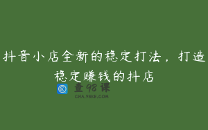 抖音小店全新的稳定打法,打造稳定赚钱的抖店