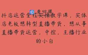 抖店运营全程实操教学课，实体店老板想转型直播带货，想从事直播带货运营，中控，主播行业的小白