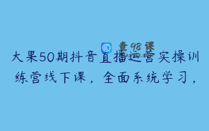 大果50期抖音直播运营实操训练营线下课，全面系统学习，