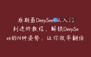 后期菌DeepSeek从入门到进阶教程，解锁DeepSeek的N种姿势，让你效率翻倍