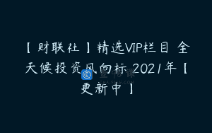 【财联社】精选VIP栏目–全天候投资风向标 2021年【更新中】