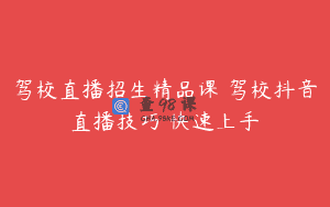 驾校直播招生精品课 驾校抖音直播技巧 快速上手