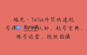 旭光·TikTok外贸快速起号课，​方向认知，起号宝典，账号运营，视频拍摄