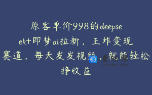 原客单价998的deepseek+即梦ai拉新，王炸变现赛道，每天发发视频，就能轻松挣收益