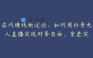 在线赚钱新途径：如何用抖音无人直播实现财务自由，全套实