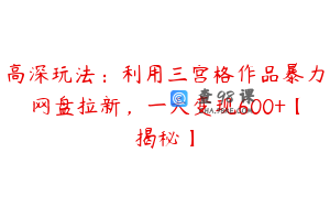 高深玩法：利用三宫格作品暴力网盘拉新，一天变现600+【揭秘】