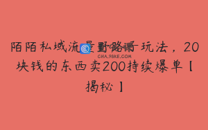 陌陌私域流量野路子玩法,20块钱的东西卖200持续爆单【揭秘】