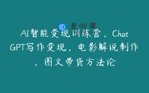 AI智能变现训练营，ChatGPT写作变现，电影解说制作，图文带货方法论