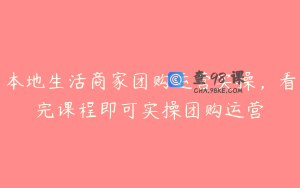 本地生活商家团购运营实操,看完课程即可实操团购运营