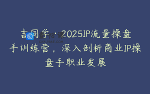 吉同学·2025IP流量操盘手训练营，深入剖析商业IP操盘手职业发展