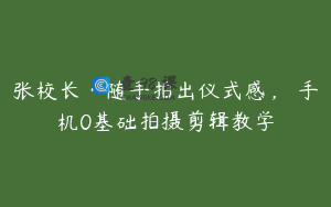 张校长·随手拍出仪式感，​手机0基础拍摄剪辑教学